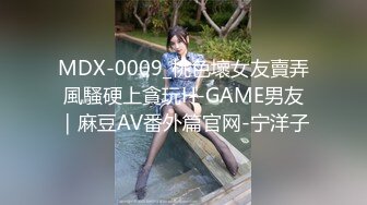 MDX-0009_桃色壞女友賣弄風騷硬上貪玩H-GAME男友｜麻豆AV番外篇官网-宁洋子