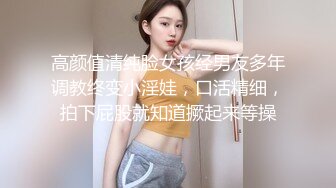 高颜值清纯脸女孩经男友多年调教终变小淫娃，口活精细，拍下屁股就知道撅起来等操