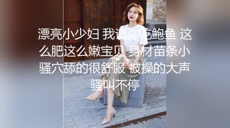 漂亮小少妇 我请你吃鲍鱼 这么肥这么嫩宝贝 身材苗条小骚穴舔的很舒服 被操的大声骚叫不停