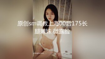 原创sm调教上海00后175长腿嫩妹 微露脸