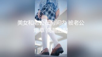 美女和老公在房间内 被老公爆草 高潮迭起