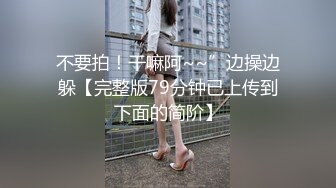 不要拍！干嘛阿~~”边操边躲【完整版79分钟已上传到下面的简阶】