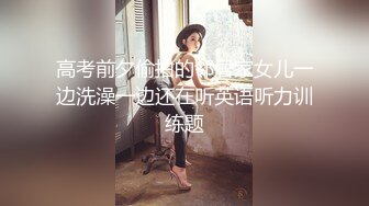 高考前夕偷拍的邻居家女儿一边洗澡一边还在听英语听力训练题