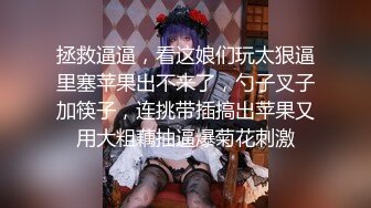 拯救逼逼，看这娘们玩太狠逼里塞苹果出不来了，勺子叉子加筷子，连挑带插搞出苹果又用大粗藕抽逼爆菊花刺激