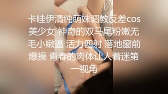 卡哇伊清纯萌妹调教反差cos美少女 神奇的双马尾粉嫩无毛小嫩逼 活力四射 落地窗前爆操 青春的肉体让人着迷第一视角