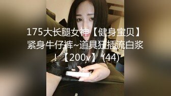 175大长腿女神【健身宝贝】紧身牛仔裤~道具狂插流白浆！【200v】 (44)