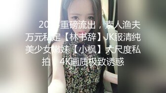 ⚡⚡2024重磅流出，素人渔夫万元私定【林书辞】JK服清纯美少女嫩妹【小枫】大尺度私拍，4K画质极致诱惑