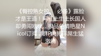 《臀控熟女控☀️必备》露脸才是王道！网红土生土长国人却勇闯欧娱，极品色情艳星Nicol订阅，群P肉搏洋屌生猛激情