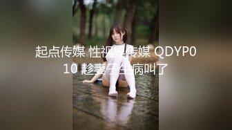 起点传媒 性视界传媒 QDYP010 趁妻子生病叫了