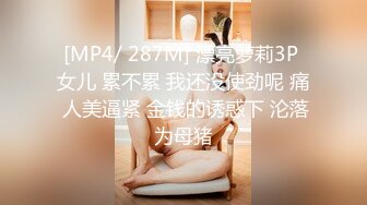 [MP4/ 287M] 漂亮萝莉3P 女儿 累不累 我还没使劲呢 痛 人美逼紧 金钱的诱惑下 沦落为母猪