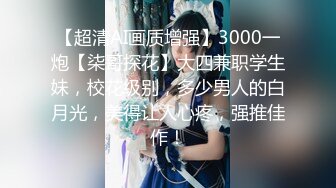 【超清AI画质增强】3000一炮【柒哥探花】大四兼职学生妹，校花级别，多少男人的白月光，美得让人心疼，强推佳作！