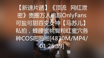 【新速片遞】《顶流✅网红泄密》贵圈万人追踪OnlyFans可盐可甜百变女神【马苏儿】私拍，蜂腰蜜桃臀粉红蜜穴各种COS啪啪啪[4830M/MP4/01:25:39]