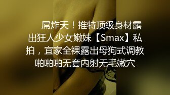 ❤️屌炸天！推特顶级身材露出狂人少女嫩妹【Smax】私拍，宜家全裸露出母狗式调教啪啪啪无套内射无毛嫩穴