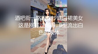 酒吧街一路跟踪抄底白裙美女✿这是刚打过炮吗✿B里流出白色的液体