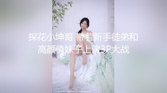 探花小坤哥 带着新手徒弟和高颜值妹子上演3P大战