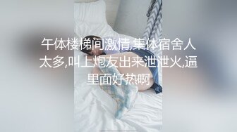 午体楼梯间激情,集体宿舍人太多,叫上炮友出来泄泄火,逼里面好热啊