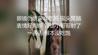 眼镜伪娘深喉吃鸡 摇头晃脑表情好陶醉 可惜小哥哥射了一丢丢 根本没吃饱