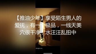 【推油少年】享受陌生男人的爱抚，有一个极品，一线天美穴很干净，水汪汪乱扭中