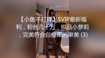 【小鱼不打烊】SVIP最新福利，粉丝几十万，极品小萝莉，完美符合白瘦嫩的审美 (3)