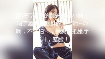 酒吧带回家的蹦迪精神小妹，喝了酒叫声酥酥的，‘呃~の啊，不许拍’，操爽了把她手拿开，露脸！