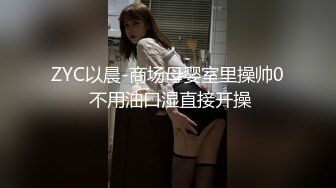 ZYC以晨-商场母婴室里操帅0 不用油口湿直接开操