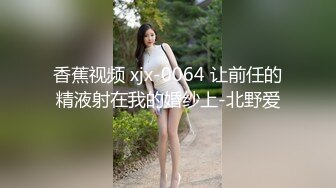 香蕉视频 xjx-0064 让前任的精液射在我的婚纱上-北野爱