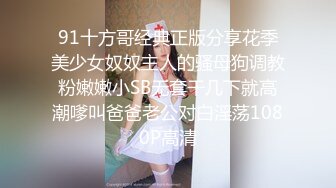 91十方哥经典正版分享花季美少女奴奴主人的骚母狗调教粉嫩嫩小SB无套干几下就高潮嗲叫爸爸老公对白淫荡1080P高清