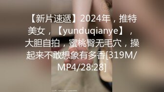 【新片速遞】2024年，推特美女，【yunduqianye】，大胆自拍，蜜桃臀无毛穴，操起来不敢想象有多香[319M/MP4/28:28]