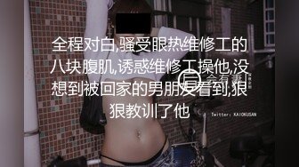 全程对白,骚受眼热维修工的八块腹肌,诱惑维修工操他,没想到被回家的男朋友看到,狠狠教训了他