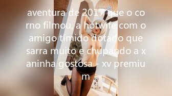 aventura de 2017 que o corno filmou, a hotwife com o amigo tímido dotado que sarra muito e chupando a xaninha gostosa - xv premium