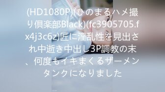 (HD1080P)(ひのまるハメ撮り倶楽部Black)(fc3905705.fx4j3c6z)匠に淫乱性を見出され中逝き中出し3P調教の末、何度もイキまくるザーメンタンクになりました