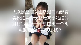 大众澡堂子女士洗浴间内部真实偸拍两个长腿漂亮小姑娘的身材很苗条一个是白虎一个阴毛超性感你喜欢哪款？