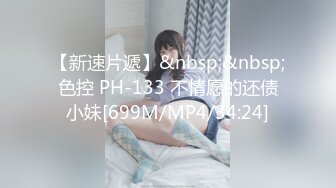 【新速片遞】&nbsp;&nbsp;色控 PH-133 不情愿的还债小妹[699M/MP4/34:24]