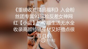 《重磅收费精品福利》入会粉丝团专属91露脸反差女神网红【小蓝】的性福生活无水全收录高颜特骚身材又好撸点很高 (16)