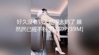 好久沒看到天然得大奶了 雖然屄已經不粉了[139P/39M]