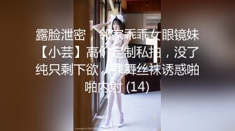 露脸泄密，邻家乖乖女眼镜妹【小芸】高价定制私拍，没了纯只剩下欲，裸舞丝袜诱惑啪啪内射 (14)