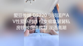 爱豆传媒 D5220 引领国产AV性爱新时尚 侄女偷拿舅舅私房钱被肉棒教育 淫语高潮