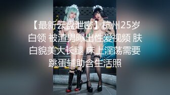 【最新云盘泄密】杭州25岁白领 被渣男曝出性爱视频 肤白貌美大长腿 床上淫荡需要跳蛋辅助含生活照