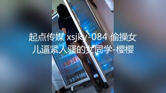 起点传媒 xsjky-084 偷操女儿逼紧人骚的女同学-樱樱