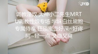 调教淫奴 大神小二先生MRTU调教性奴专场 学妹白丝嫩鲍专属侍奉 狂顶蜜壶好深~好疼阿~轻一点 又瘾又爽