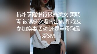 杭州泰隆银行极品美女 黄晓靑 被曝多次婚内出轨 和炮友参加换妻活动 还是个母狗最爱SM