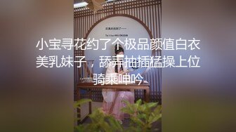 小宝寻花约了个极品颜值白衣美乳妹子，舔弄抽插猛操上位骑乘呻吟