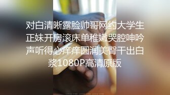 对白清晰露脸帅哥网约大学生正妹开房滚床单稚嫩哭腔呻吟声听得心痒痒圆润美臀干出白浆1080P高清原版