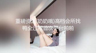 重磅资源(奶奶哦)高档会所找鸭全过程首次平台啪啪