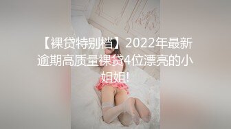 【裸贷特别档】2022年最新逾期高质量裸贷4位漂亮的小姐姐!