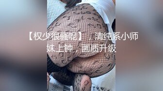 【权少很骚呢】，清纯系小师妹上钟，画质升级