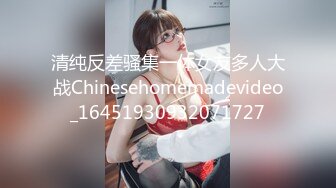 清纯反差骚集一体女友多人大战Chinesehomemadevideo_16451930932071727