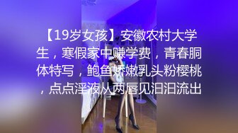 【19岁女孩】安徽农村大学生，寒假家中赚学费，青春胴体特写，鲍鱼娇嫩乳头粉樱桃，点点淫液从两唇见汩汩流出