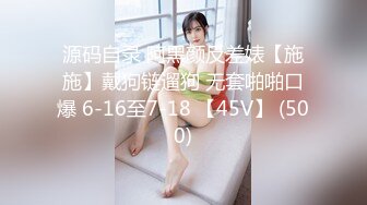 源码自录 阿黑颜反差婊【施施】戴狗链遛狗 无套啪啪口爆 6-16至7-18 【45V】 (500)