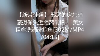 【新片速遞】 邪恶的房东暗藏摄像头近距离偷拍❤️美女租客洗澡洗鲍鱼[302M/MP4/04:15]